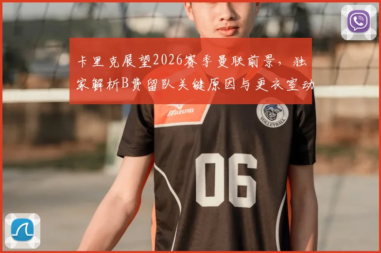 卡里克展望2026赛季曼联前景，独家解析B费留队关键原因与更衣室动态