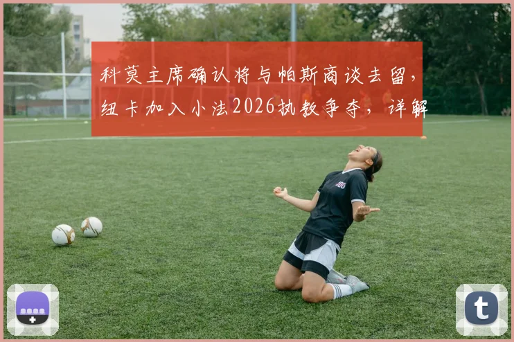 科莫主席确认将与帕斯商谈去留，纽卡加入小法2026执教争夺，详解教练市场暗流涌动