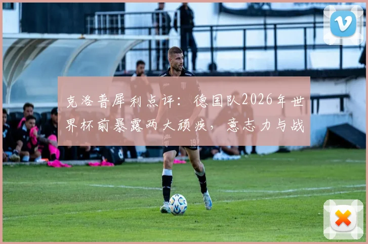 克洛普犀利点评:德国队2026年世界杯前暴露两大顽疾,意志力与战术思路亟待重整