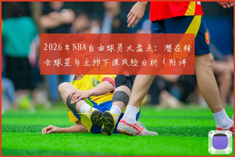 2026年NBA自由球员大盘点：潜在转会球星与主帅下课风险分析（附详细名单）