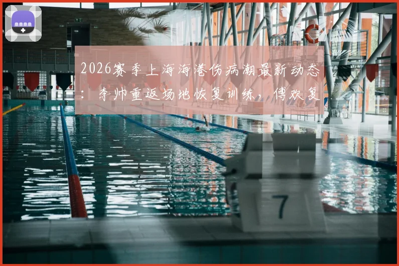 2026赛季上海海港伤病潮最新动态：李帅重返场地恢复训练，傅欢复出在即引关注