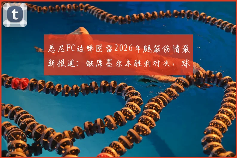 悉尼FC边锋图雷2026年腿筋伤情最新报道:缺席墨尔本胜利对决,球队锋线如何调整?