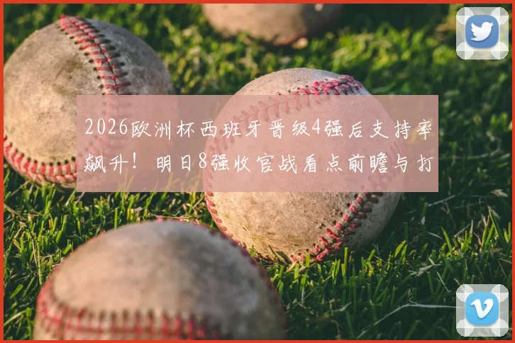2026欧洲杯西班牙晋级4强后支持率飙升！明日8强收官战看点前瞻与打call指南
