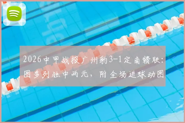 2026中甲战报广州豹3-1定南赣联：图多列独中两元，附全场进球动图与赛后技术统计深度解读