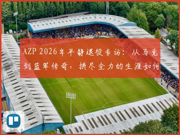AZP 2026年平静退役专访：从马竞到蓝军传奇，拼尽全力的生涯如何坦然告别