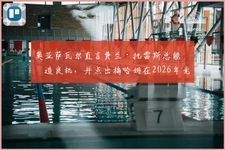 奥亚萨瓦尔直言费兰·托雷斯总能创造良机，并点出梅哈姆在2026年竞争中领先一步的关键所在