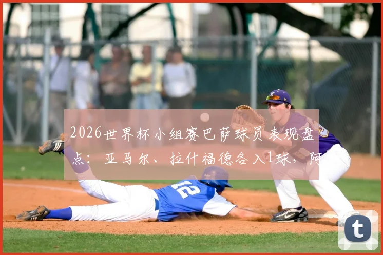 2026世界杯小组赛巴萨球员表现盘点：亚马尔、拉什福德各入1球，阿劳霍遗憾出局原因解析
