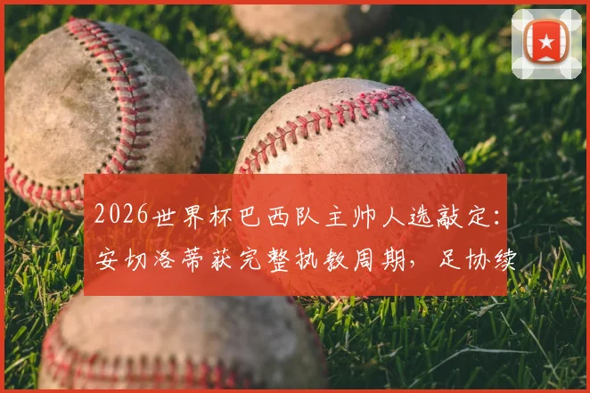 2026世界杯巴西队主帅人选敲定：安切洛蒂获完整执教周期，足协续约信心十足